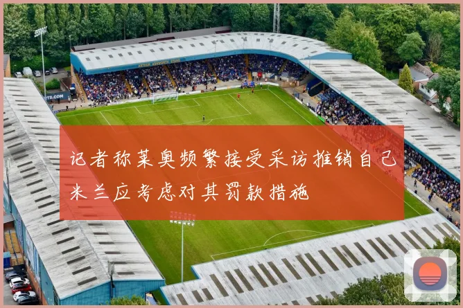 记者称莱奥频繁接受采访推销自己米兰应考虑对其罚款措施