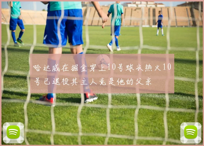 哈达威在掘金穿上10号球衣热火10号已退役其主人竟是他的父亲