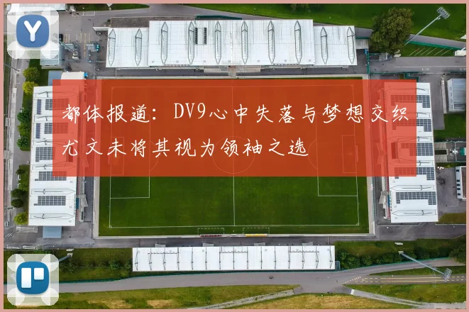 都体报道：DV9心中失落与梦想交织尤文未将其视为领袖之选