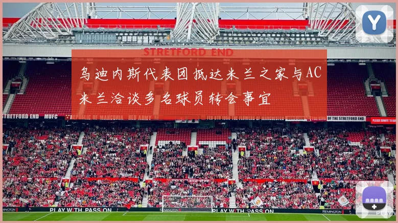 乌迪内斯代表团抵达米兰之家与AC米兰洽谈多名球员转会事宜