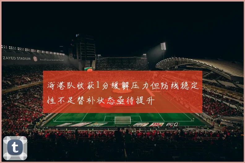 海港队收获1分缓解压力但防线稳定性不足替补状态亟待提升
