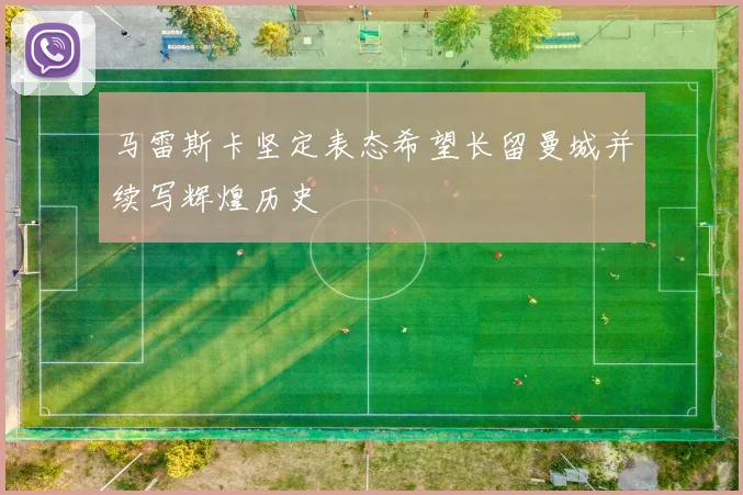 马雷斯卡坚定表态希望长留曼城并续写辉煌历史
