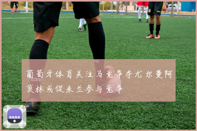 葡萄牙体育关注马竞争夺尤尔曼阿莫林或促米兰参与竞争