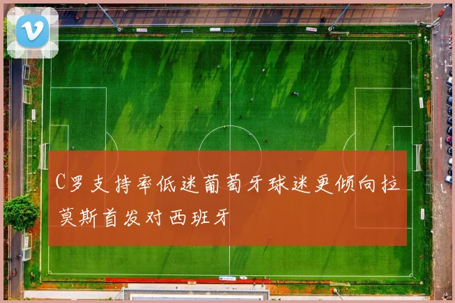C罗支持率低迷葡萄牙球迷更倾向拉莫斯首发对西班牙