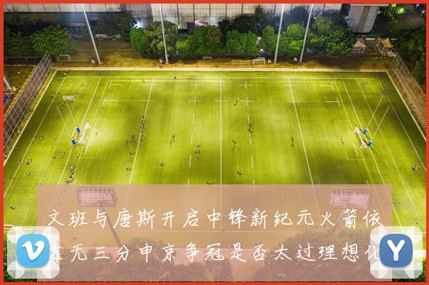 文班与唐斯开启中锋新纪元火箭依靠无三分申京争冠是否太过理想化