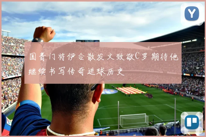 国青门将伊合散发文致敬C罗期待他继续书写传奇进球历史