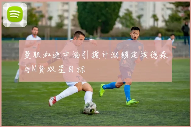 曼联加速中场引援计划锁定埃德森与M费双星目标