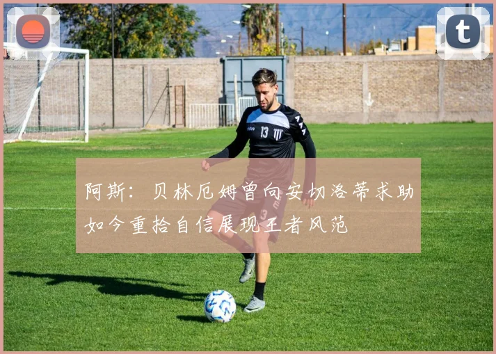阿斯：贝林厄姆曾向安切洛蒂求助如今重拾自信展现王者风范