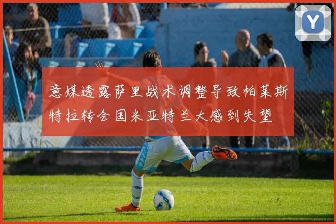 意媒透露萨里战术调整导致帕莱斯特拉转会国米亚特兰大感到失望