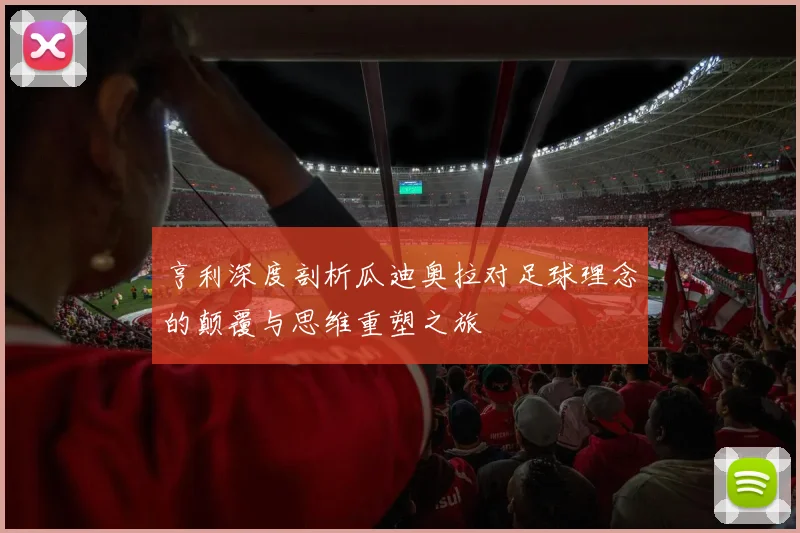 亨利深度剖析瓜迪奥拉对足球理念的颠覆与思维重塑之旅