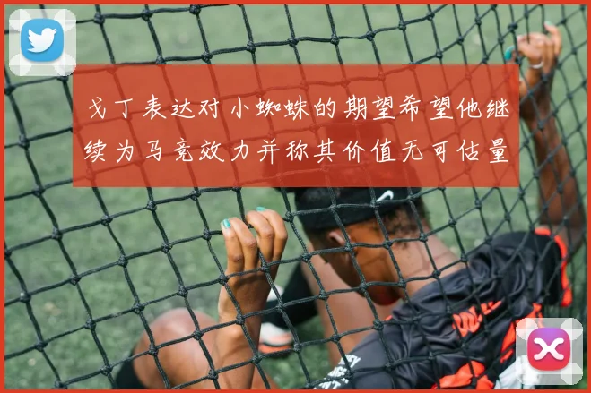 戈丁表达对小蜘蛛的期望希望他继续为马竞效力并称其价值无可估量