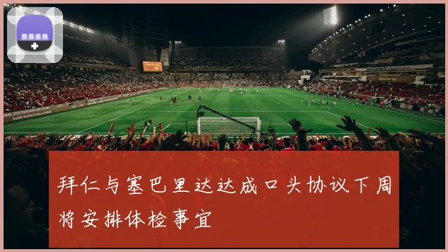拜仁与塞巴里达达成口头协议下周将安排体检事宜