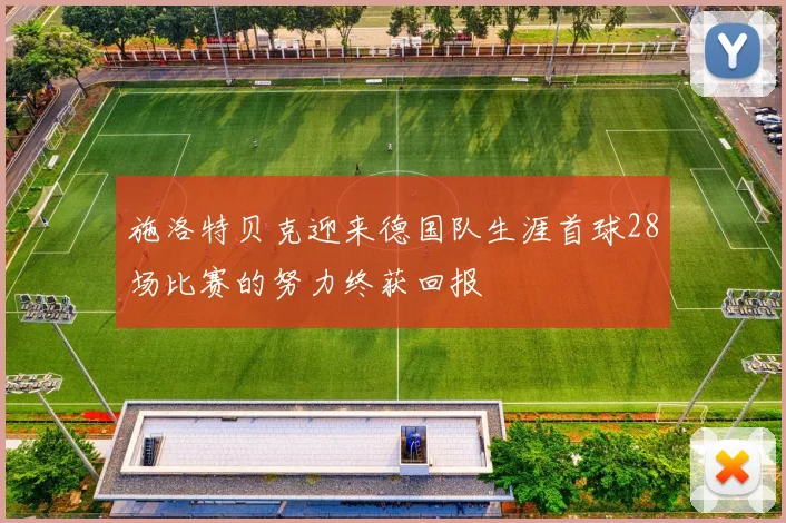 施洛特贝克迎来德国队生涯首球28场比赛的努力终获回报