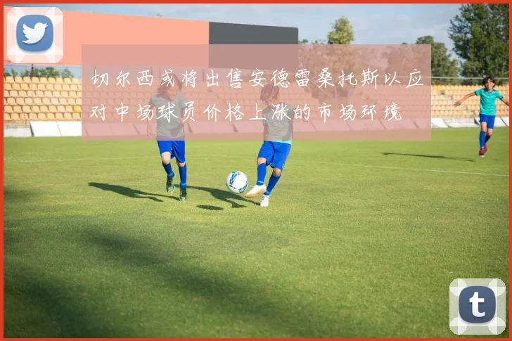 切尔西或将出售安德雷桑托斯以应对中场球员价格上涨的市场环境