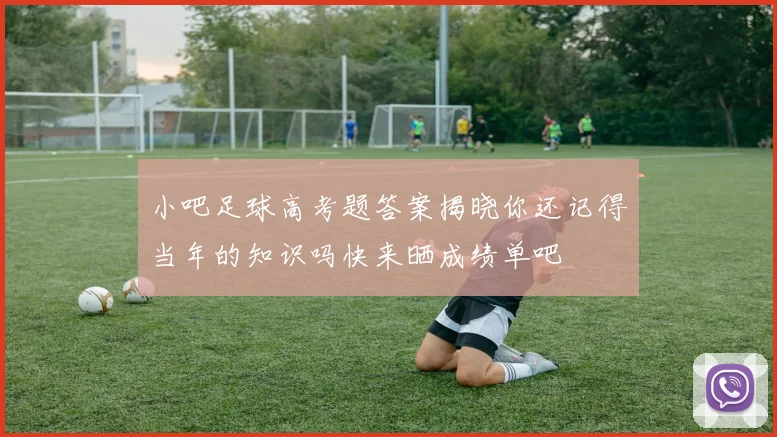 小吧足球高考题答案揭晓你还记得当年的知识吗快来晒成绩单吧