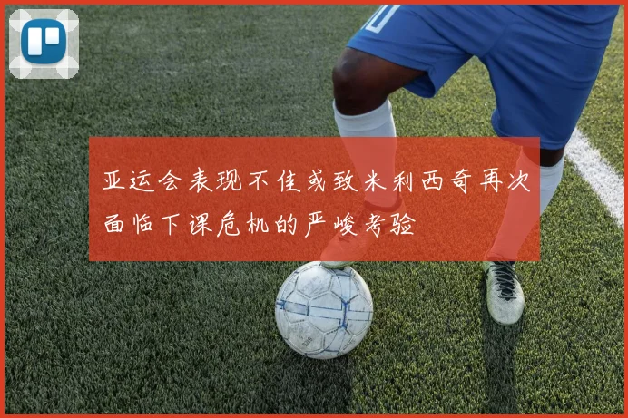 亚运会表现不佳或致米利西奇再次面临下课危机的严峻考验