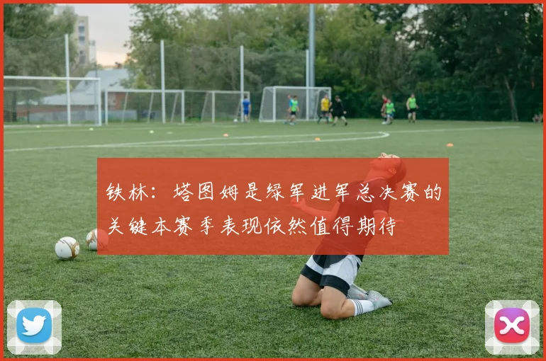铁林：塔图姆是绿军进军总决赛的关键本赛季表现依然值得期待