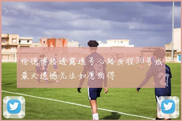 伦德博格透露选号心路历程30号成最大遗憾无法如愿购得