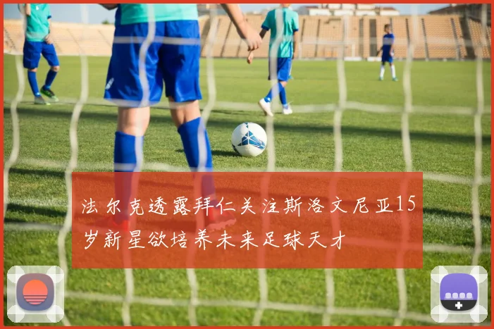 法尔克透露拜仁关注斯洛文尼亚15岁新星欲培养未来足球天才