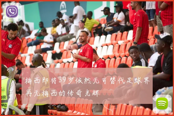 梅西即将39岁依然无可替代足球界再无梅西的传奇光辉