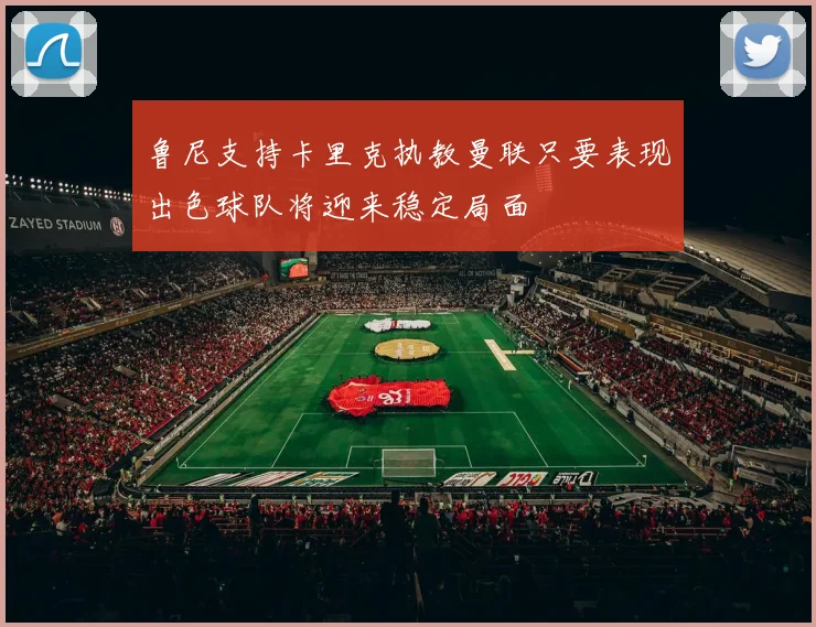 鲁尼支持卡里克执教曼联只要表现出色球队将迎来稳定局面