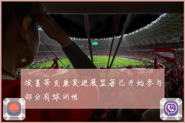 埃基蒂克康复进展显著已开始参与部分有球训练