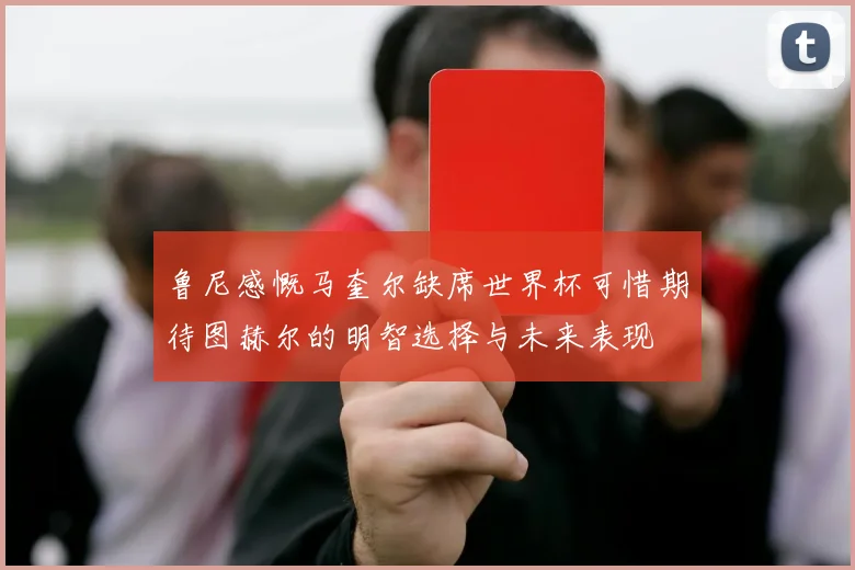 鲁尼感慨马奎尔缺席世界杯可惜期待图赫尔的明智选择与未来表现