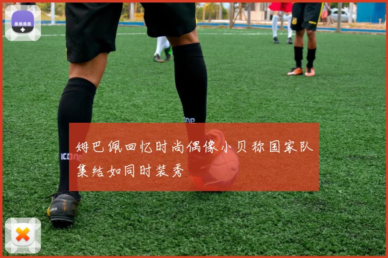 姆巴佩回忆时尚偶像小贝称国家队集结如同时装秀