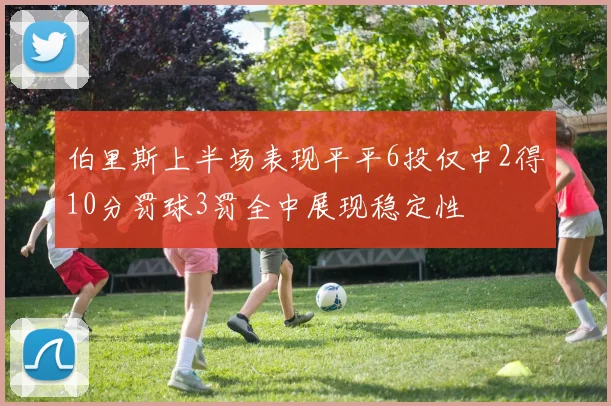 伯里斯上半场表现平平6投仅中2得10分罚球3罚全中展现稳定性
