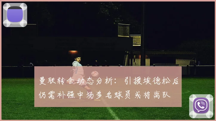曼联转会动态分析：引援埃德松后仍需补强中场多名球员或将离队