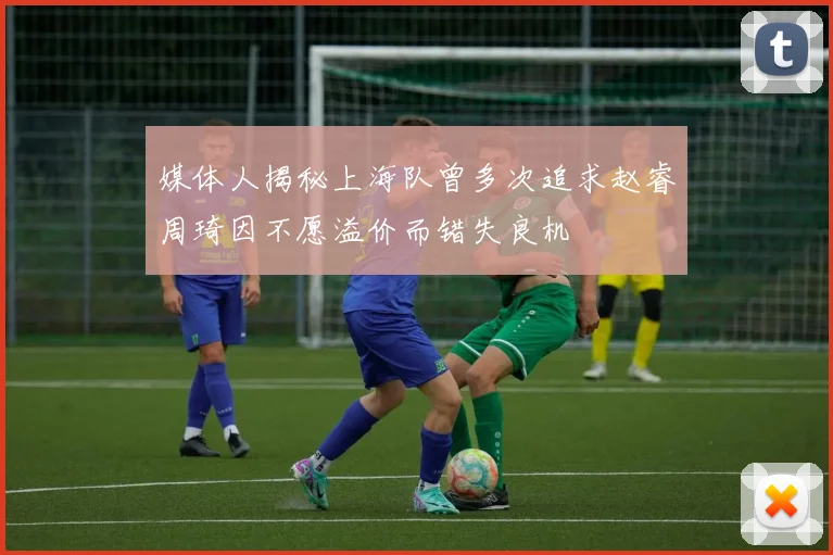 媒体人揭秘上海队曾多次追求赵睿周琦因不愿溢价而错失良机