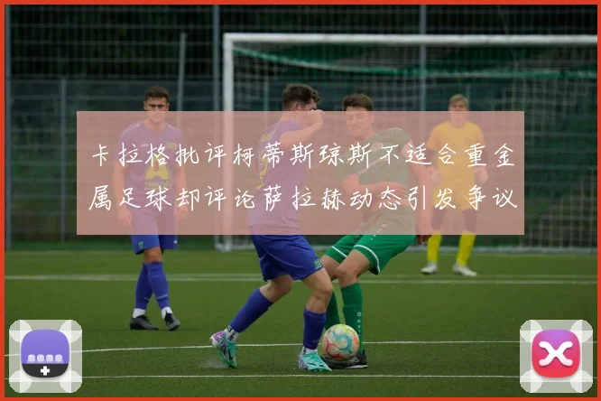 卡拉格批评柯蒂斯琼斯不适合重金属足球却评论萨拉赫动态引发争议