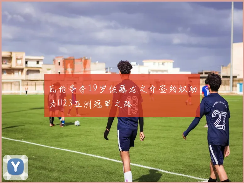 瓦伦争夺19岁佐藤龙之介签约权助力U23亚洲冠军之路