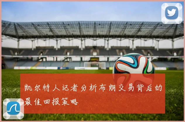 凯尔特人记者分析布朗交易背后的最佳回报策略