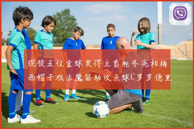 现役五位金球奖得主首轮齐亮相梅西帽子戏法魔笛助攻点球C罗罗德里握手言和