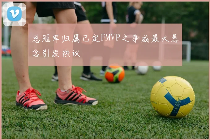 总冠军归属已定FMVP之争成最大悬念引发热议
